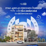 Trực tiếp giá chủ đầu tư đợt đầu căn shophouse tại vinhomes gobal gate cổ loa